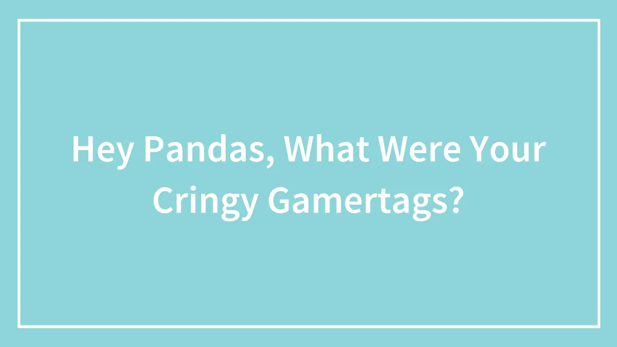 Hey Pandas, What Were Your Cringy Gamertags?