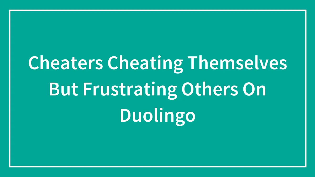 Cheaters Cheating Themselves But Frustrating Others On Duolingo