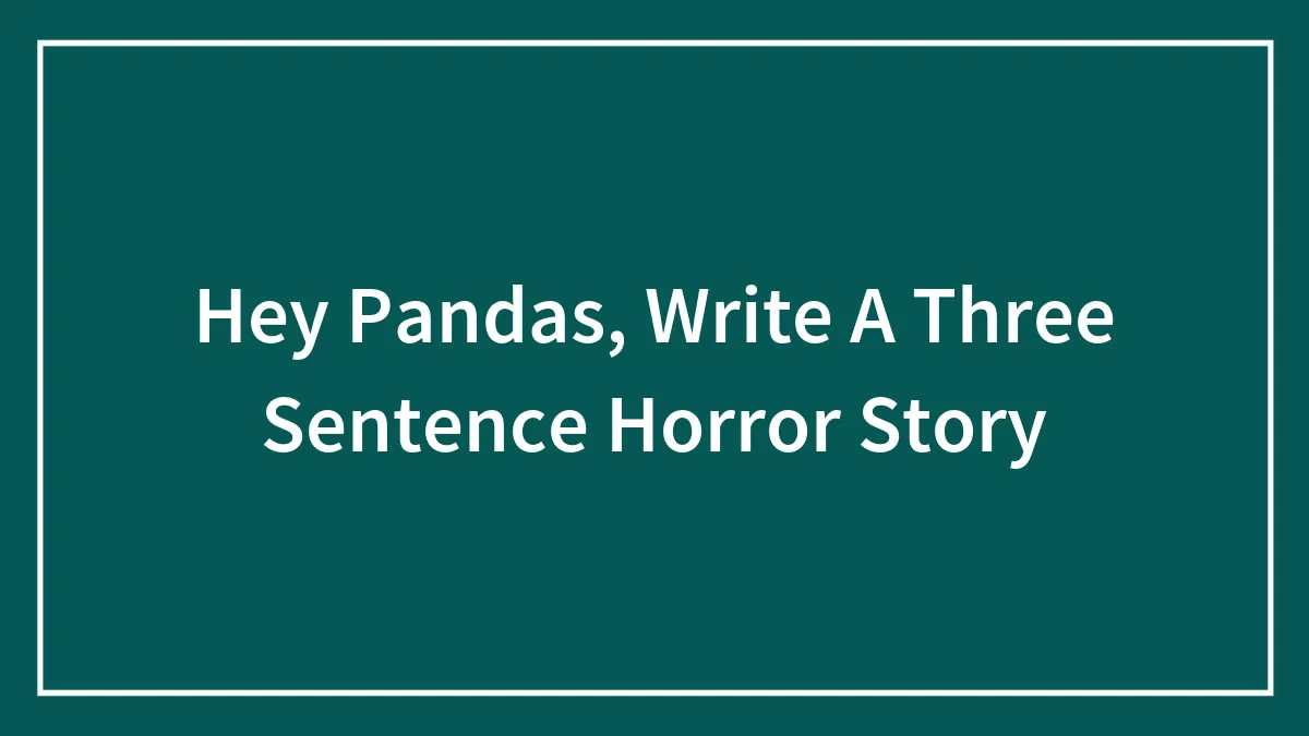 Hey Pandas, Write A Three Sentence Horror Story