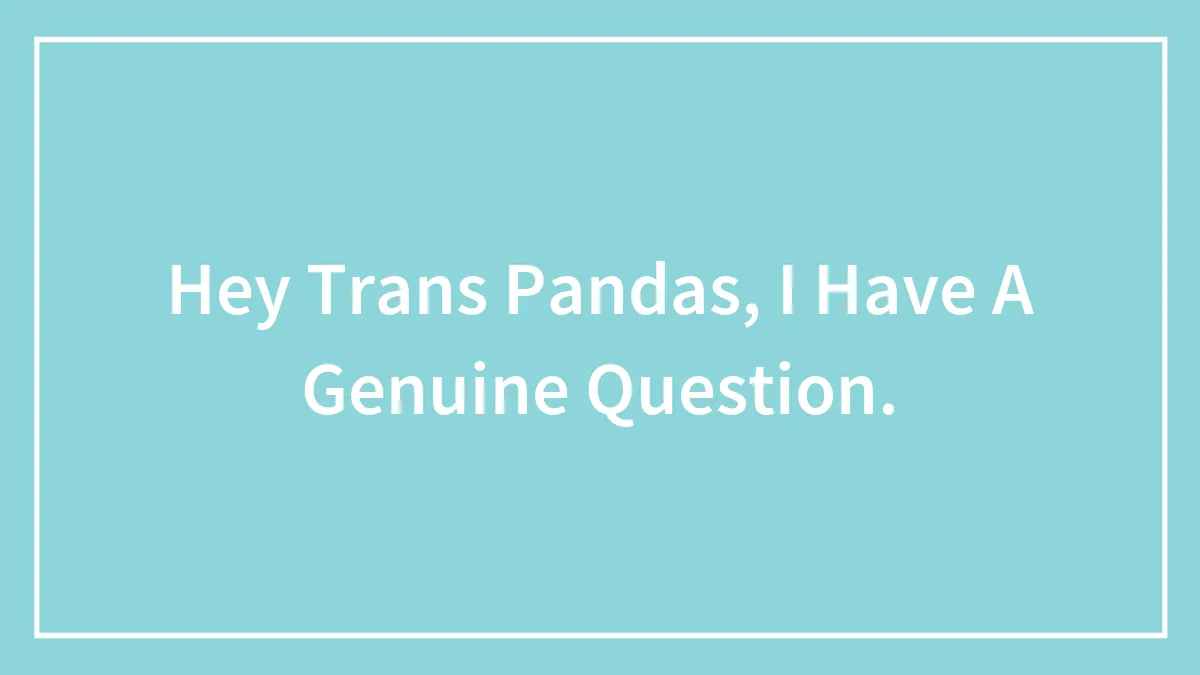 Hey Trans Pandas, I Have A Genuine Question.