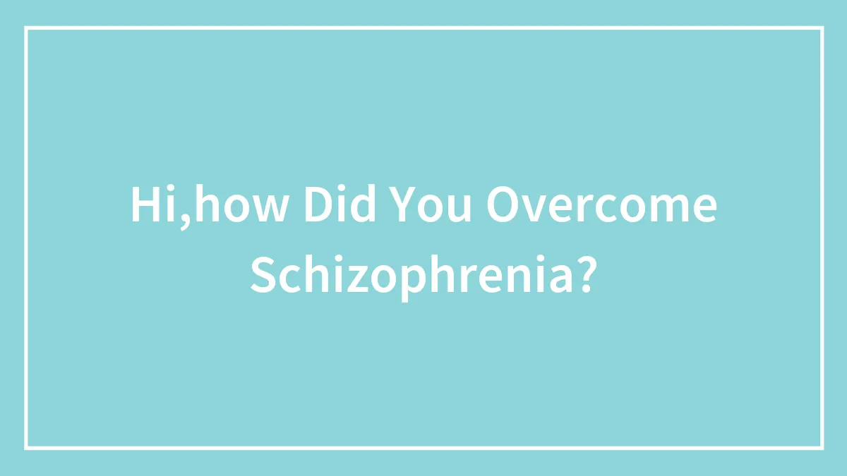 Hi,how Did You Overcome Schizophrenia?