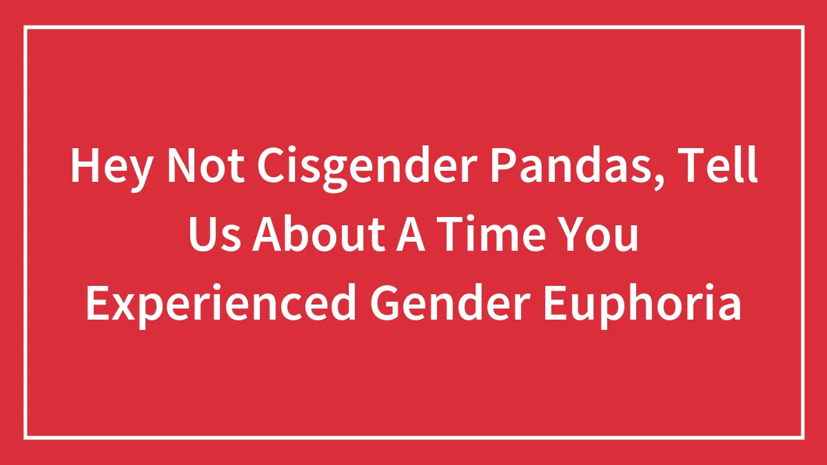 Hey Not Cisgender Pandas, Tell Us About A Time You Experienced Gender Euphoria