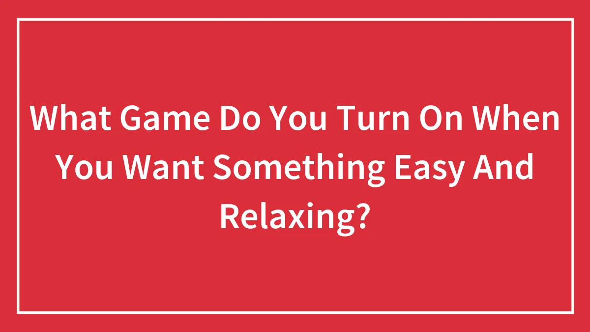 What Game Do You Turn On When You Want Something Easy And Relaxing?