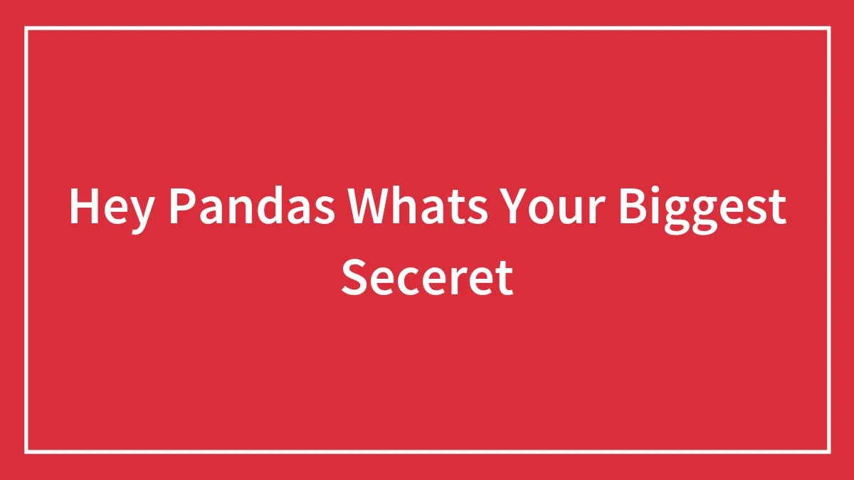 Hey Pandas Whats Your Biggest Seceret