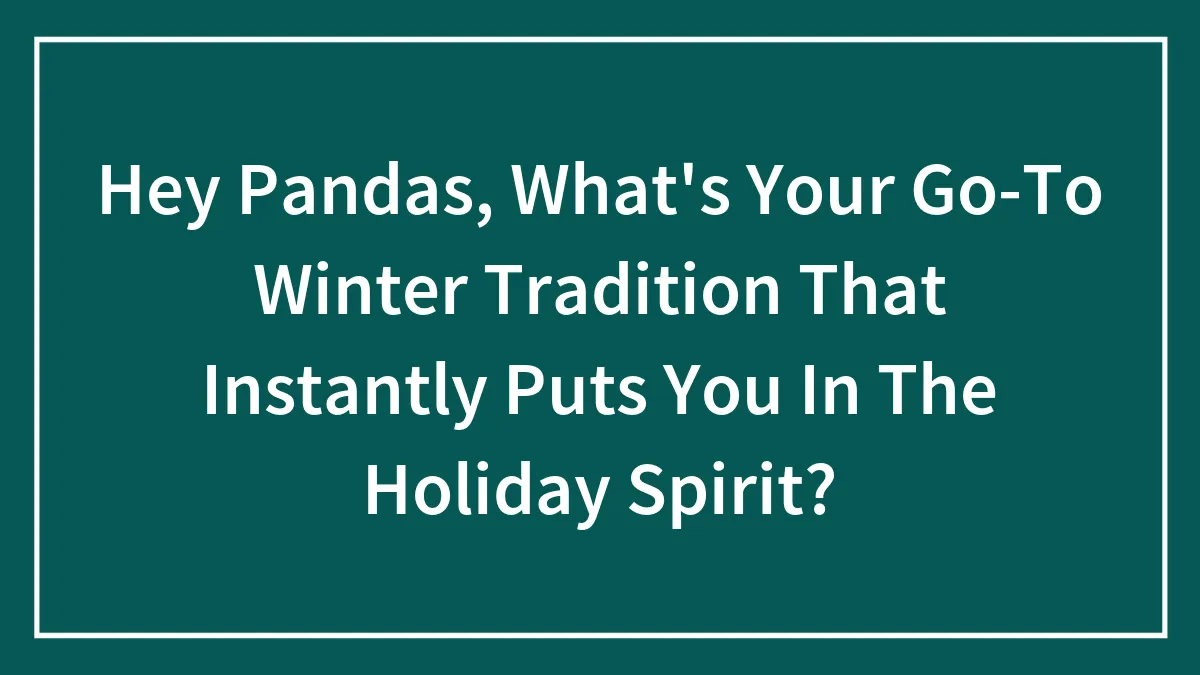 Hey Pandas, What's Your Go-To Winter Tradition That Instantly Puts You In The Holiday Spirit?
