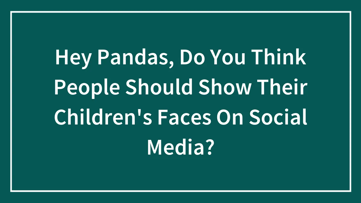 Hey Pandas, Do You Think People Should Show Their Children's Faces On Social Media?