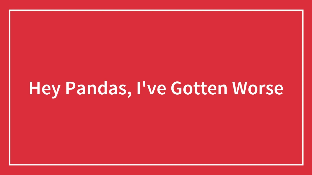 Hey Pandas, I've Gotten Worse