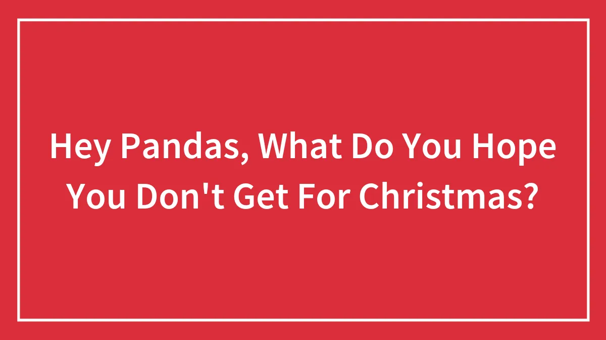 Hey Pandas, What Do You Hope You Don't Get For Christmas? (Closed)