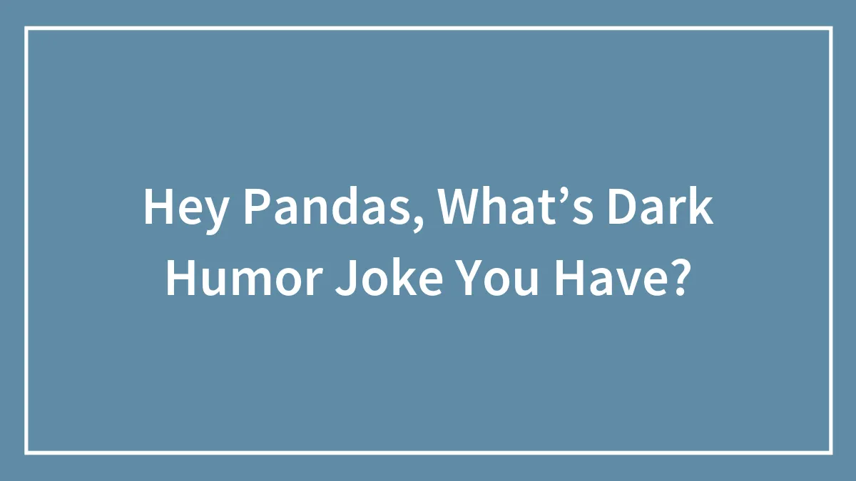 Hey Pandas, What’s Dark Humor Joke You Have?