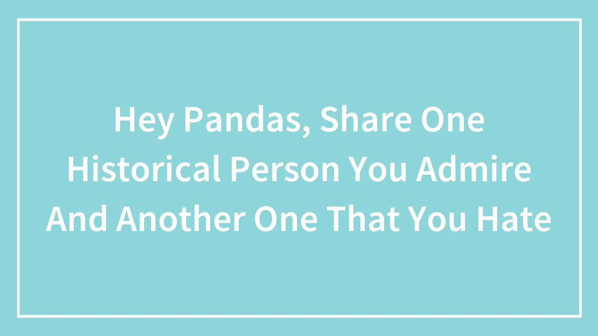 Hey Pandas, Share One Historical Person You Admire And Another One That You Hate (Closed)