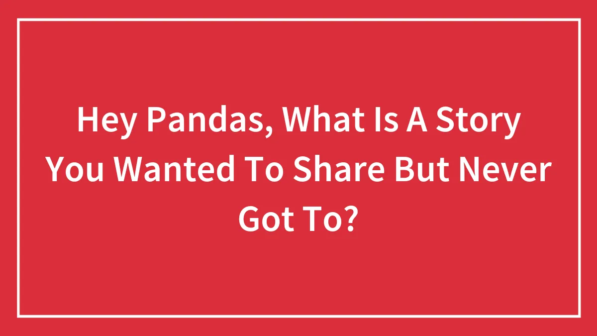 Hey Pandas, What Is A Story You Wanted To Share But Never Got To? (Closed)
