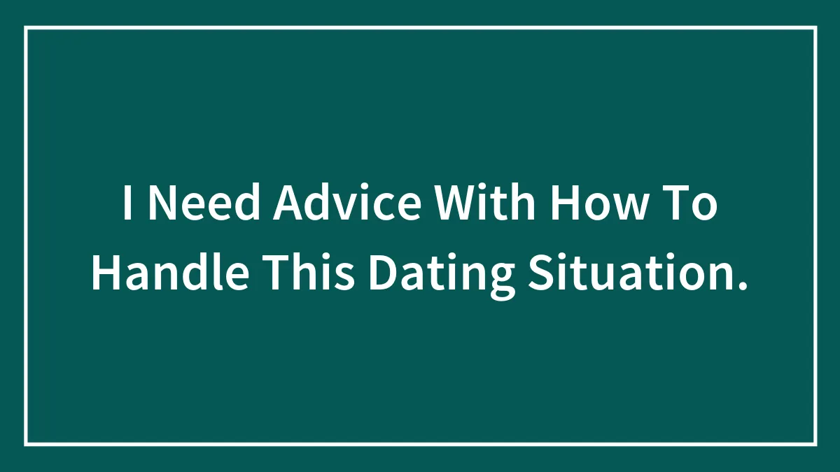I Need Advice With How To Handle This Dating Situation.