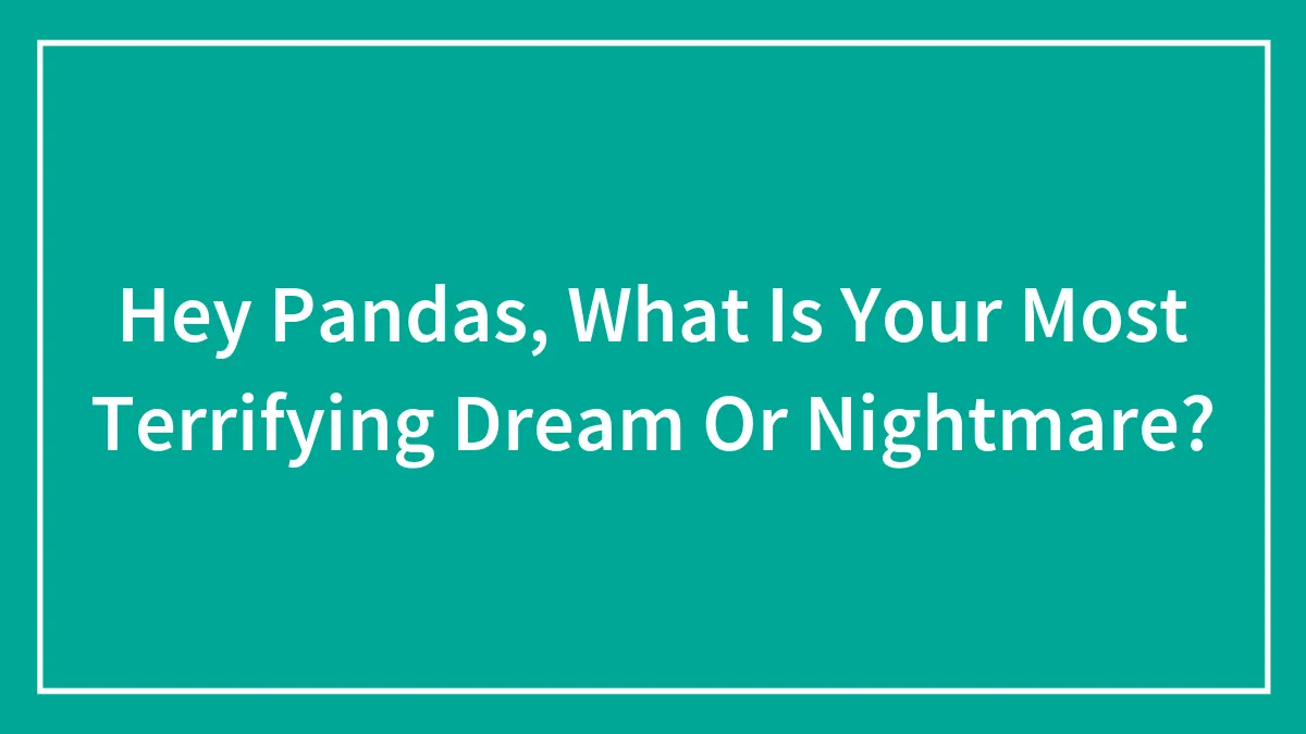 Hey Pandas, What Is Your Most Terrifying Dream Or Nightmare? (Closed)