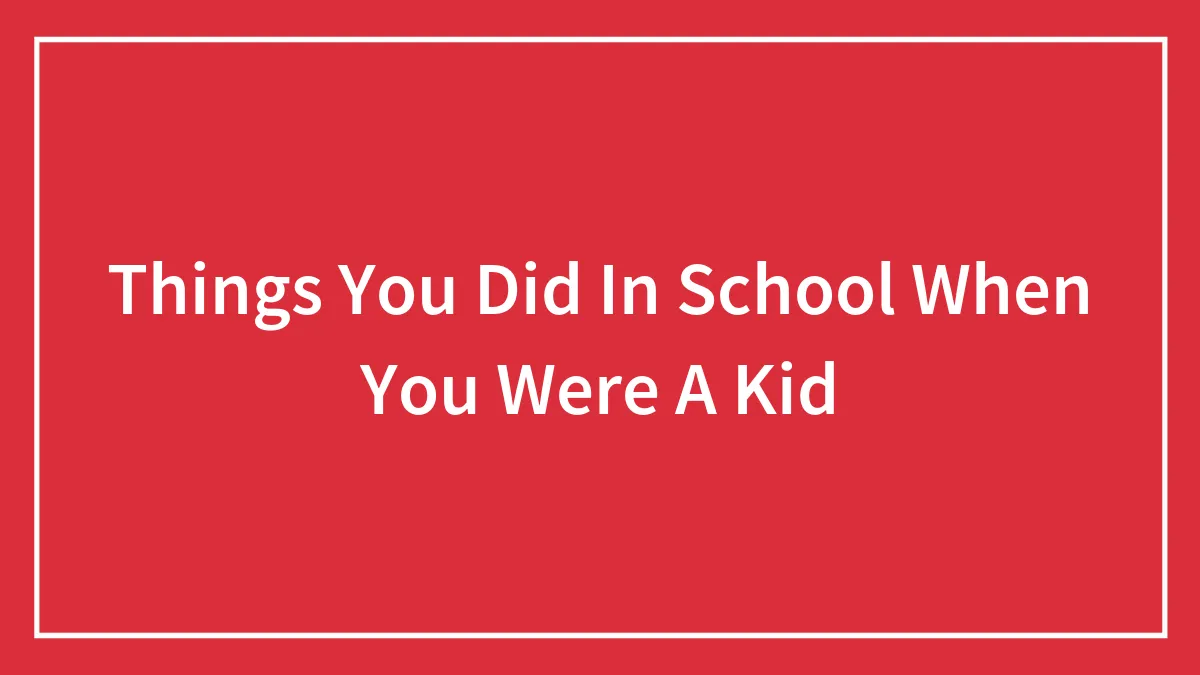 Things You Did In School When You Were A Kid