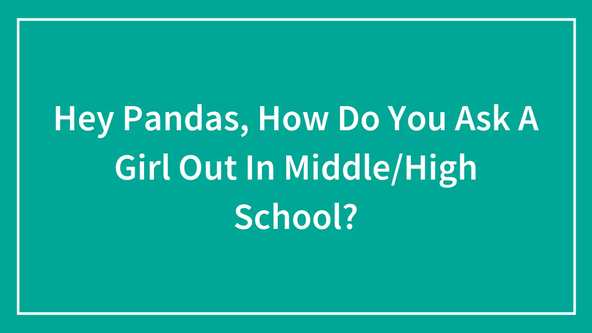Hey Pandas, How Do You Ask A Girl Out In Middle/High School?
