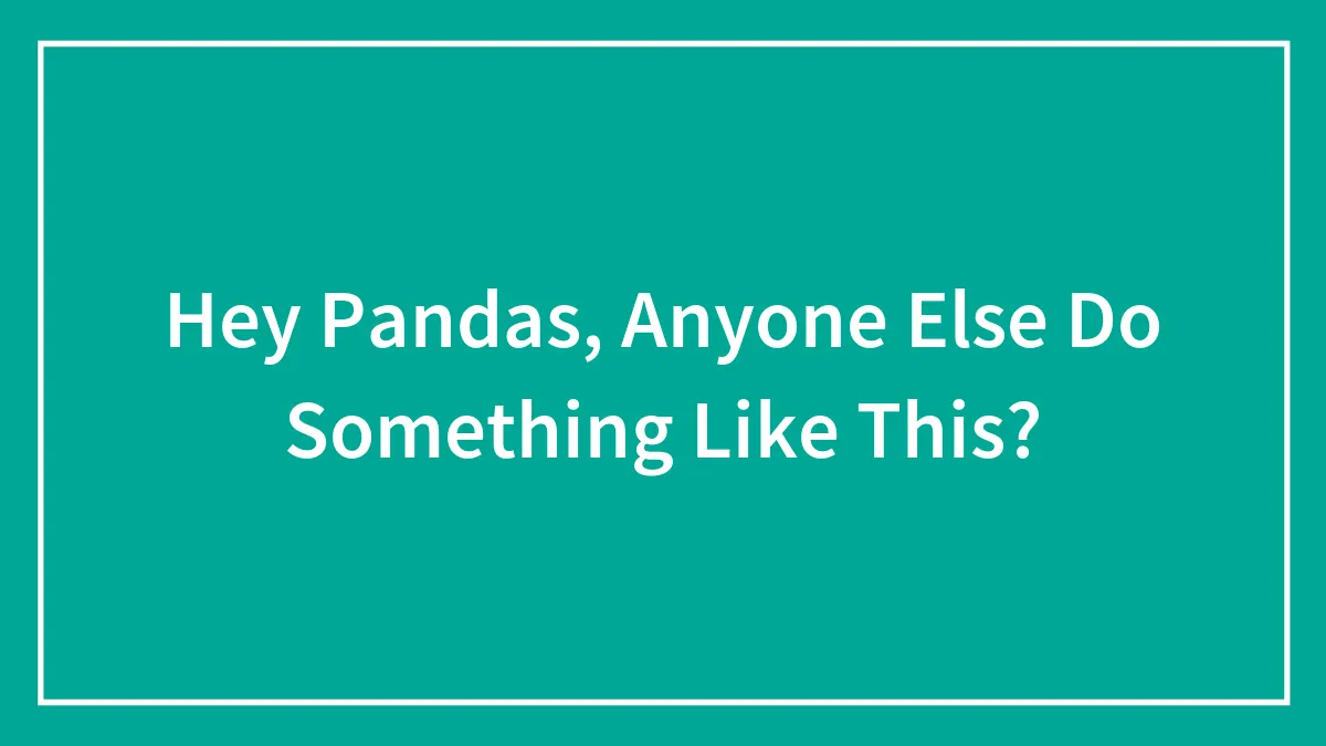 Hey Pandas, Anyone Else Do Something Like This?