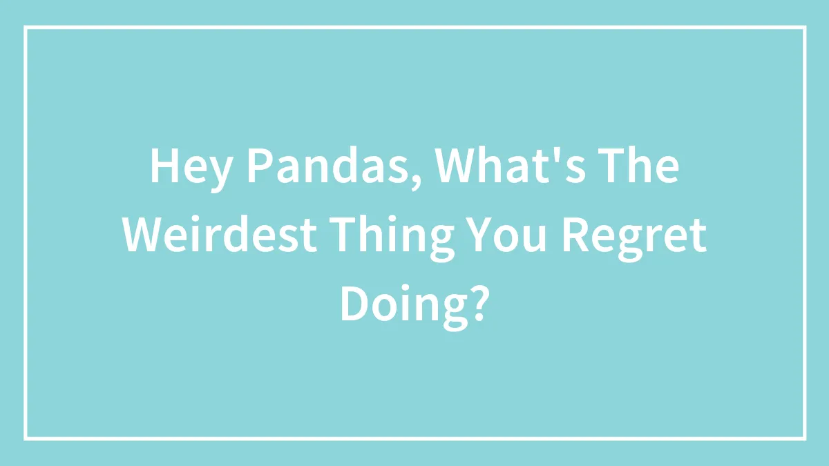 Hey Pandas, What's The Weirdest Thing You Regret Doing?
