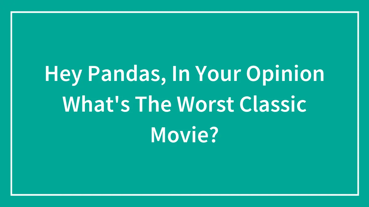Hey Pandas, In Your Opinion What's The Worst Classic Movie?