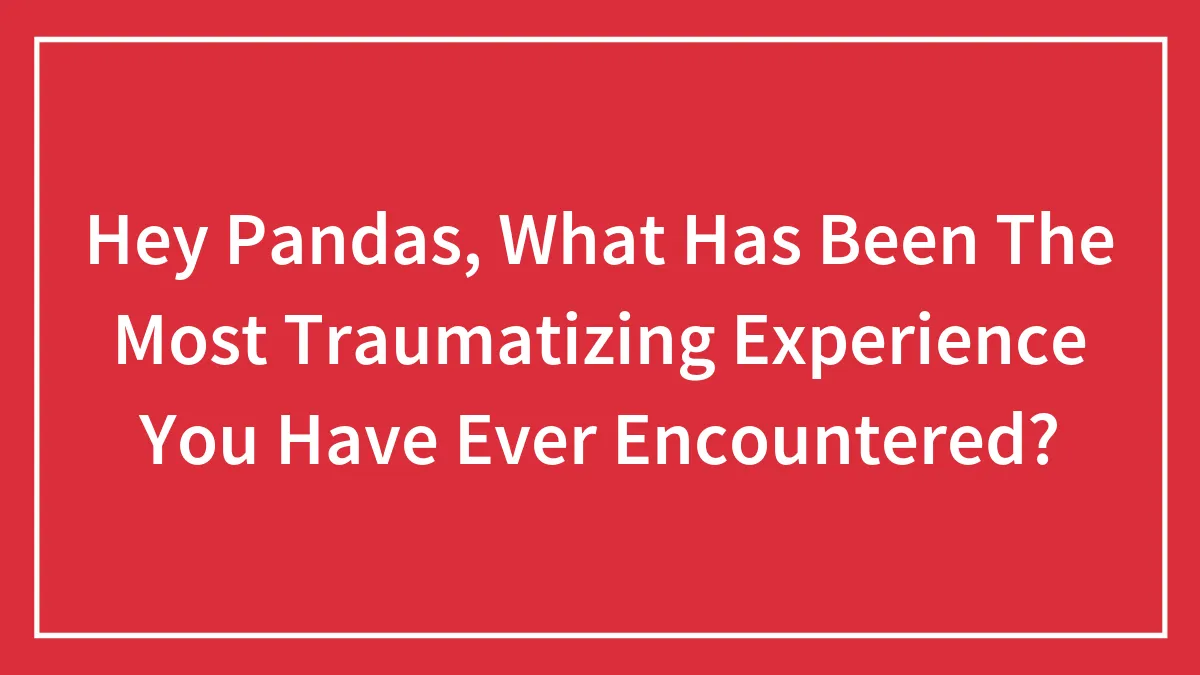 Hey Pandas, What Has Been The Most Traumatizing Experience You Have Ever Encountered?
