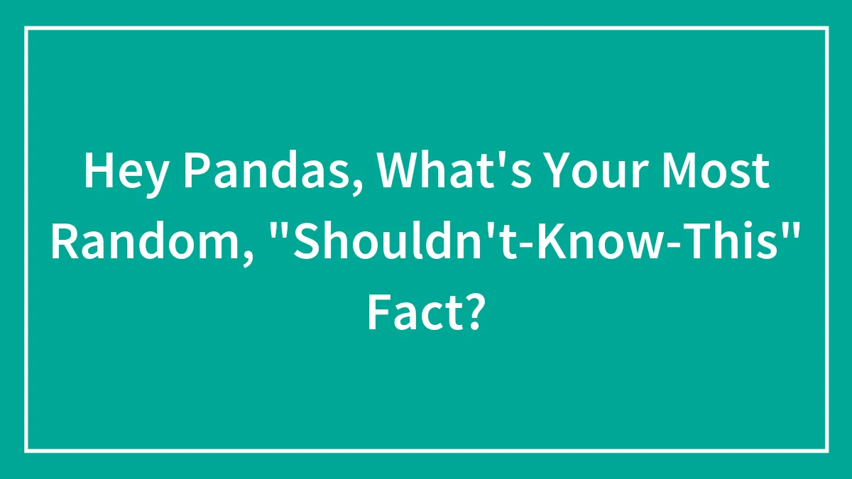Hey Pandas, What's Your Most Random, "Shouldn't-Know-This" Fact? (Closed)