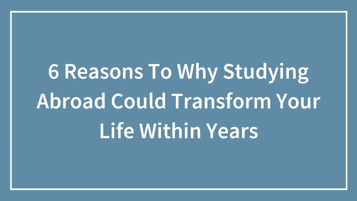 6 Reasons To Why Studying Abroad Could Transform Your Life Within Years
