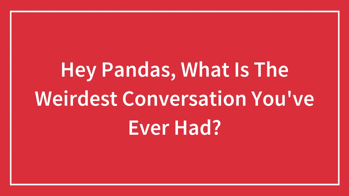 Hey Pandas, What Is The Weirdest Conversation You've Ever Had? (Closed)