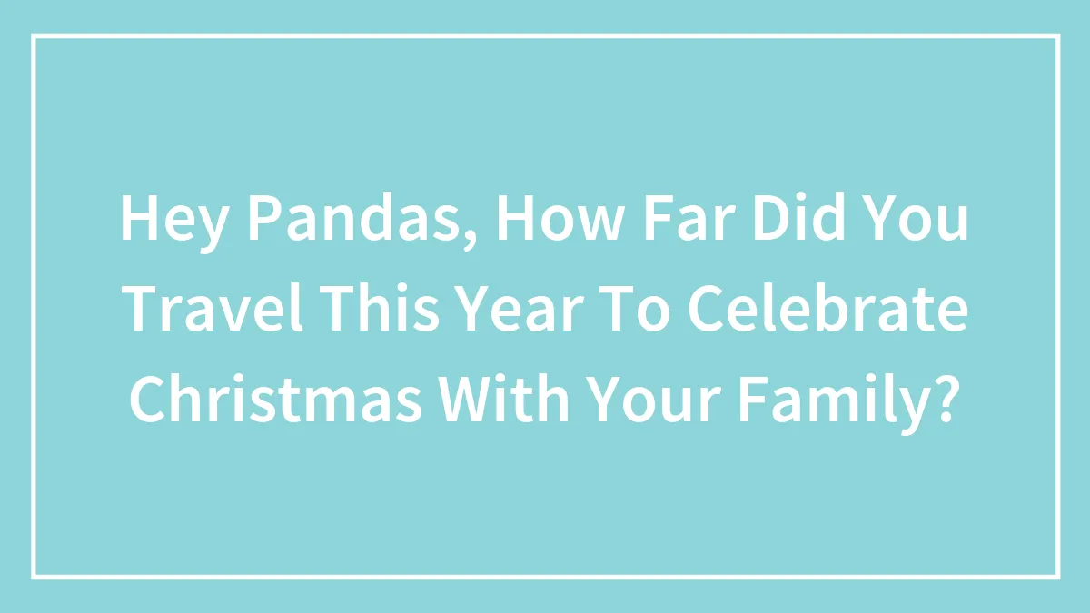 Hey Pandas, How Far Did You Travel This Year To Celebrate Christmas With Your Family? (Closed)