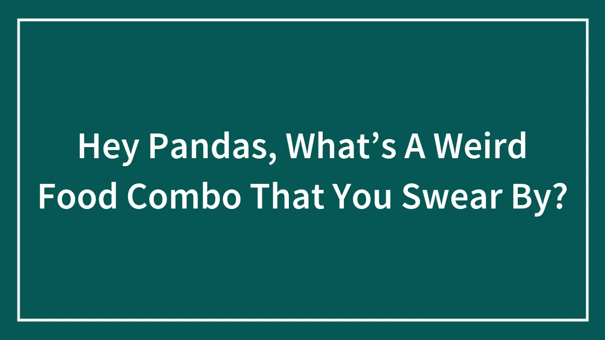 Hey Pandas, What’s A Weird Food Combo That You Swear By?