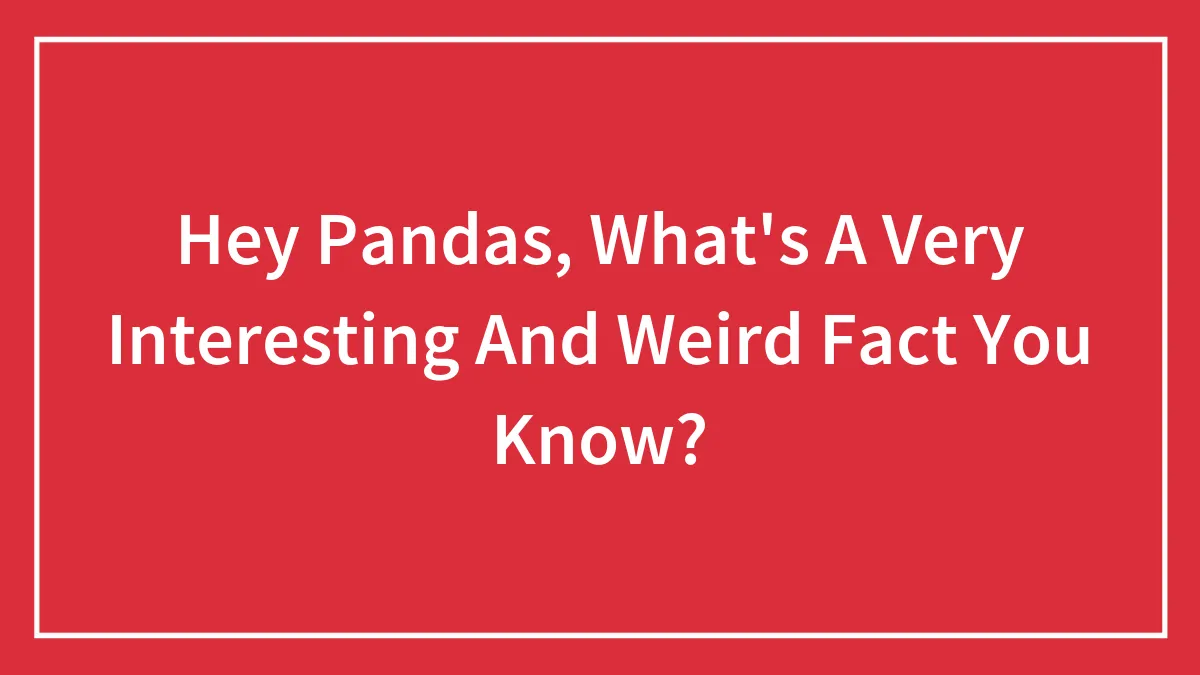 Hey Pandas, What's A Very Interesting And Weird Fact You Know?