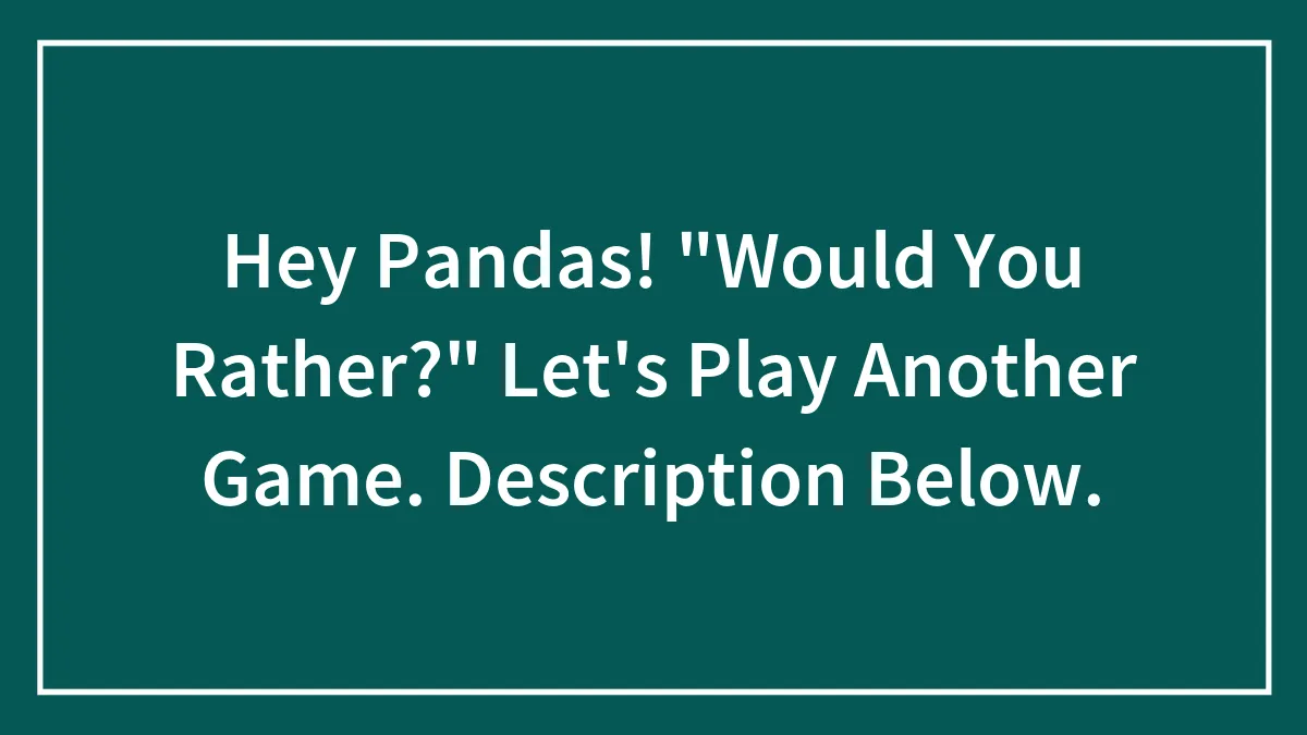 Hey Pandas! "Would You Rather?" Let's Play Another Game. Description Below.