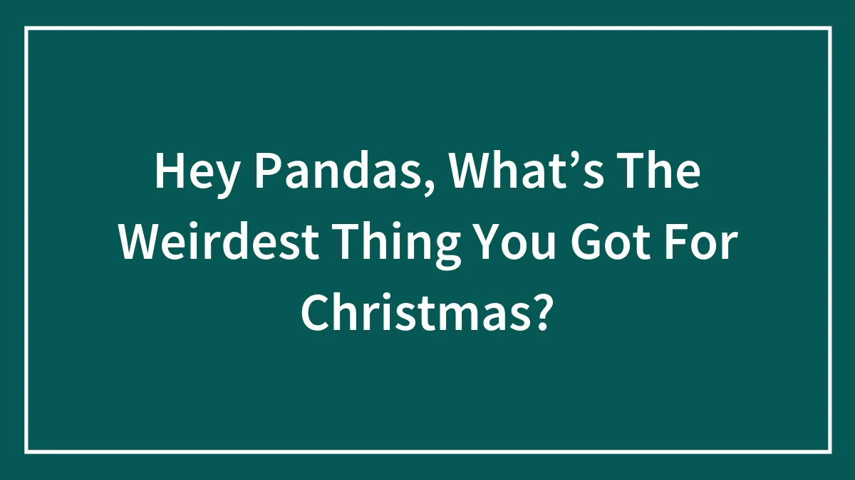 Hey Pandas, What’s The Weirdest Thing You Got For Christmas? (Closed)