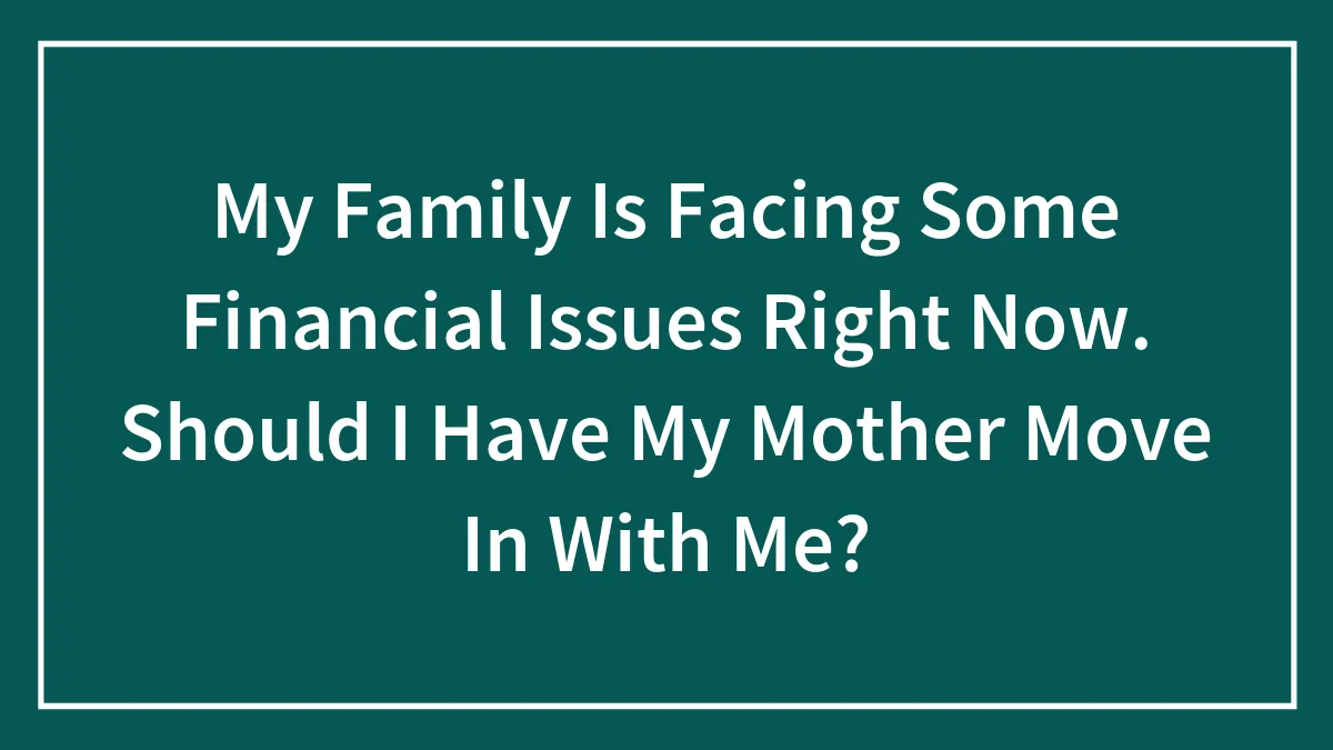 My Family Is Facing Some Financial Issues Right Now. Should I Have My Mother Move In With Me?