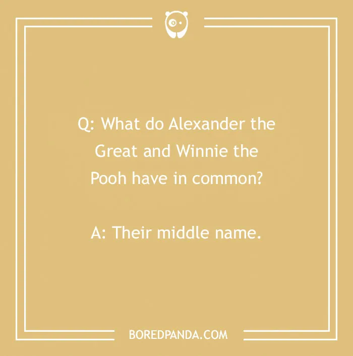 A cringe joke comparing Alexander the Great and Winnie the Pooh: What do Alexander the Great and Winnie the Pooh have in common? A: Their middle name.