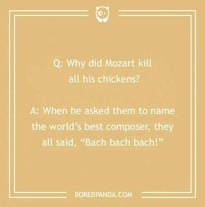 A cringe joke about Mozart killing his chickens because they preferred Bach, perfect for cracking you up.