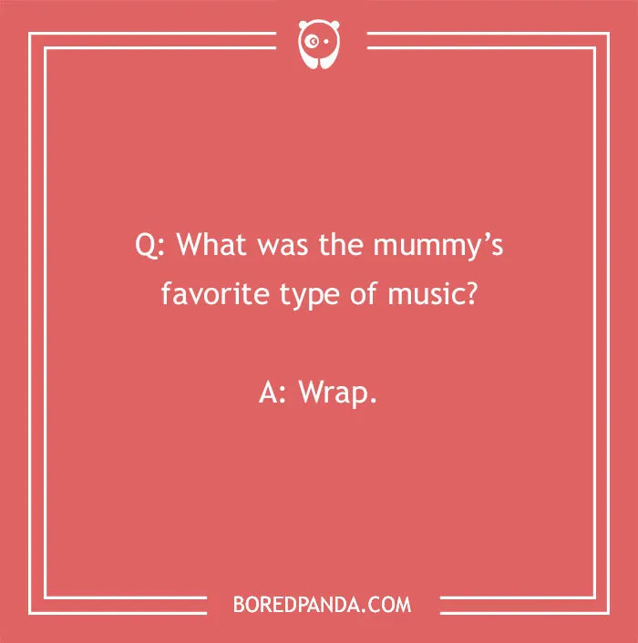 A cringe joke about a mummy's favorite music: What was the mummy's favorite type of music? A: Wrap.