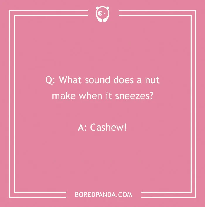 A cringe joke asking what sound a nut makes when it sneezes: Cashew! Crack you up.