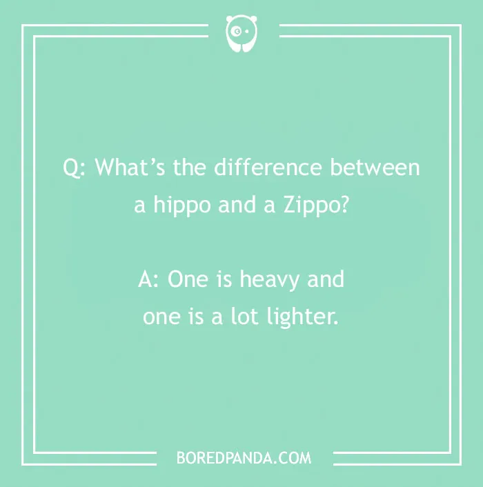Q: What’s the difference between a hippo and a Zippo? A: One is heavy and one is a lot lighter. More cringe jokes
