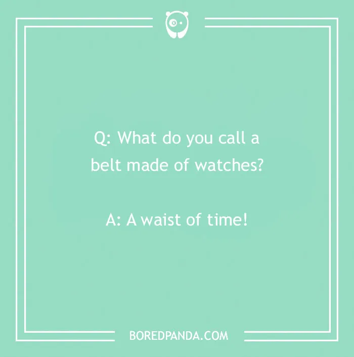 A cringe joke about a belt made of watches: What do you call a belt made of watches? A: A waist of time!