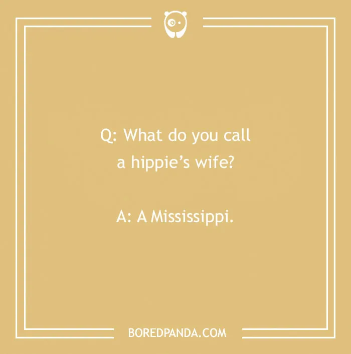 A cringe joke asking what to call a hippie's wife: A Mississippi. Crack you up.