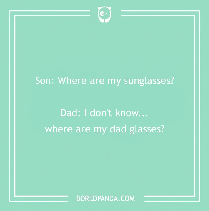 A cringe joke about dad glasses: Son: Where are my sunglasses? Dad: I dont know... where are my dad glasses?
