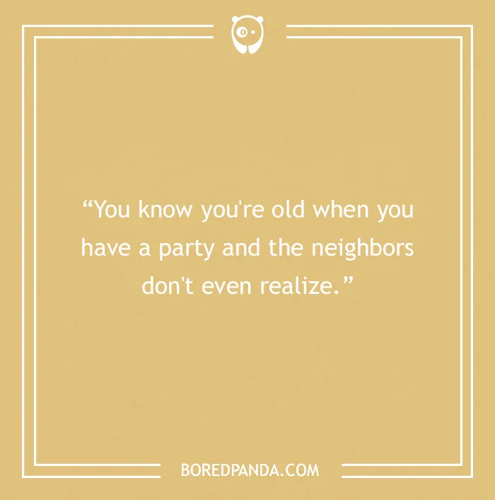 Funny birthday saying: "You know you're old when you have a party and the neighbors don't even realize."