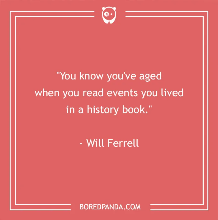 Funny birthday saying by Will Ferrell: "You know you've aged when you read events you lived in a history book."