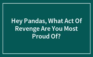 Hey Pandas, What Act Of Revenge Are You Most Proud Of? (Closed)