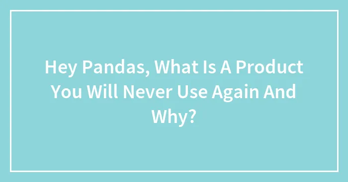 Hey Pandas, What Is A Product You Will Never Use Again And Why? (Closed)