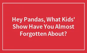 Hey Pandas, What Kids' Show Have You Almost Forgotten About? (Closed)