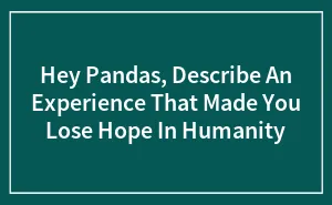 Hey Pandas, Describe An Experience That Made You Lose Hope In Humanity (Closed)