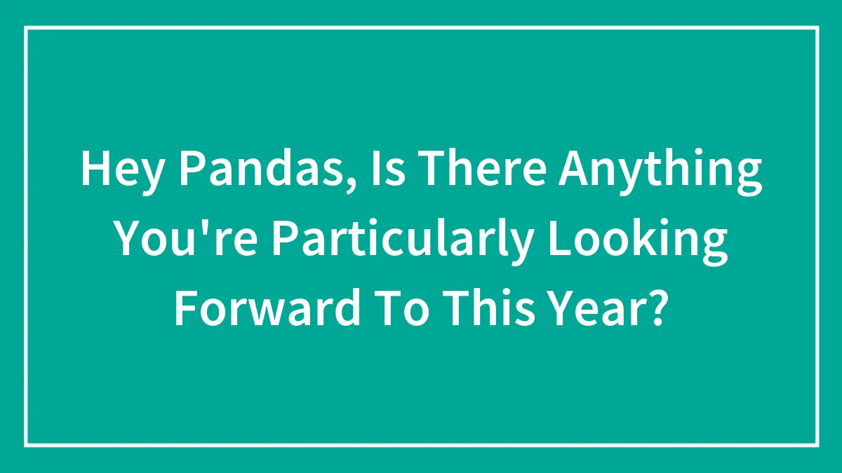 Hey Pandas, Is There Anything You're Particularly Looking Forward To This Year? (Closed)