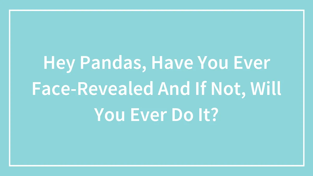 Hey Pandas, Have You Ever Face-Revealed And If Not, Will You Ever Do It?