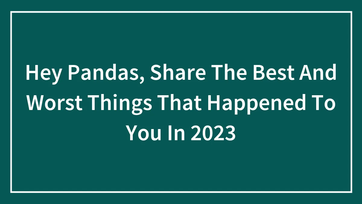 Hey Pandas, Share The Best And Worst Things That Happened To You In 2023 (Closed)
