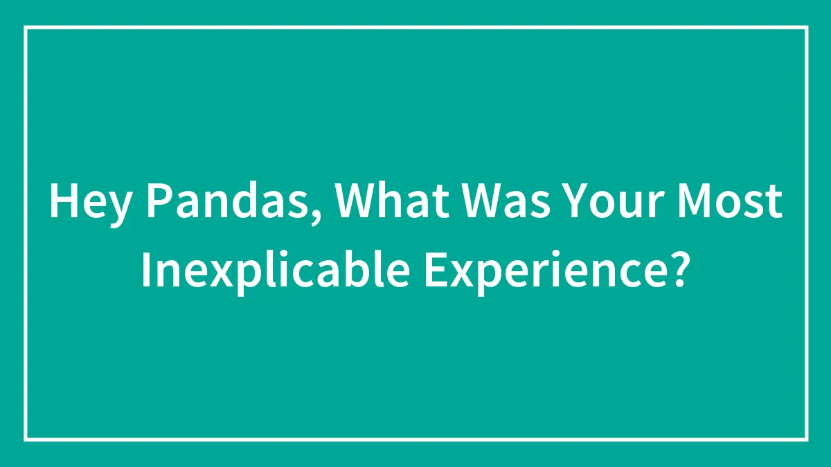 Hey Pandas, What Was Your Most Inexplicable Experience? (Closed)